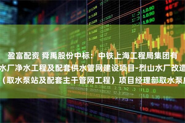 盈富配资 舜禹股份中标：中铁上海工程局集团有限公司淮北市城乡地表水厂净水工程及配套供水管网建设项目-烈山水厂改造（取水泵站及配套主干管网工程）项目经理部取水泵房安装工程中标候选人公示