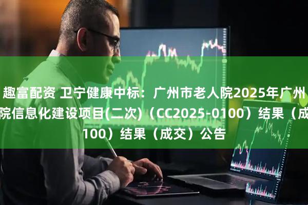 趣富配资 卫宁健康中标：广州市老人院2025年广州市老年医院信息化建设项目(二次)（CC2025-0100）结果（成交）公告