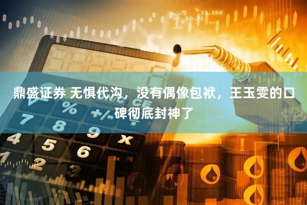 鼎盛证券 无惧代沟，没有偶像包袱，王玉雯的口碑彻底封神了