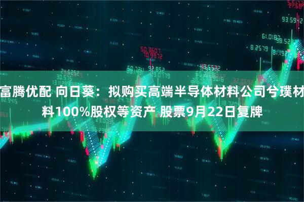 富腾优配 向日葵：拟购买高端半导体材料公司兮璞材料100%股权等资产 股票9月22日复牌