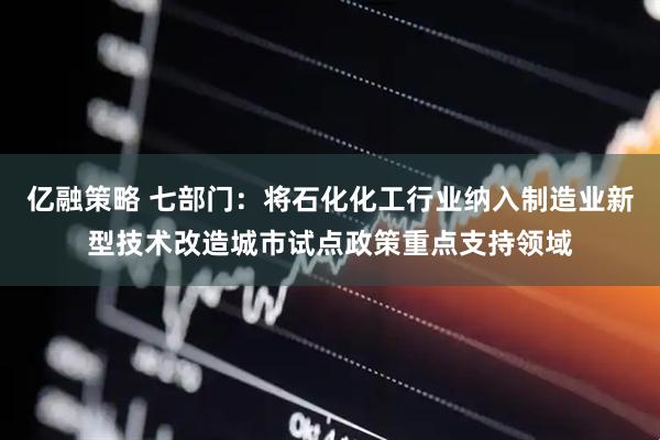 亿融策略 七部门：将石化化工行业纳入制造业新型技术改造城市试点政策重点支持领域