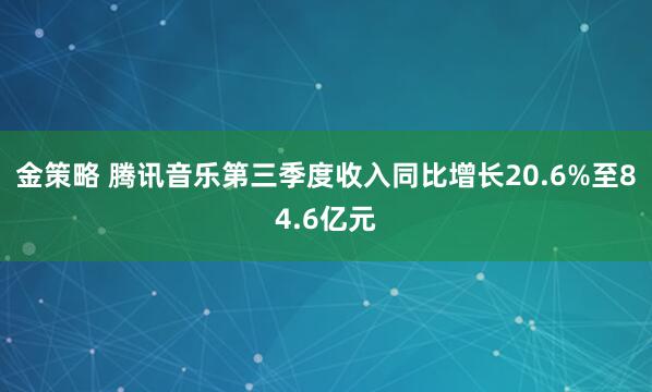 金策略 腾讯音乐第三季度收入同比增长20.6%至84.6亿元