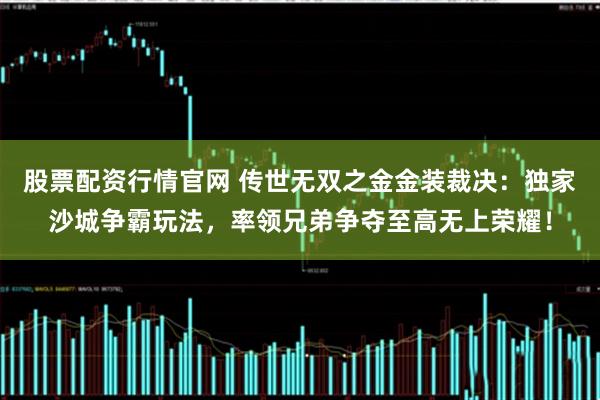 股票配资行情官网 传世无双之金金装裁决：独家沙城争霸玩法，率领兄弟争夺至高无上荣耀！