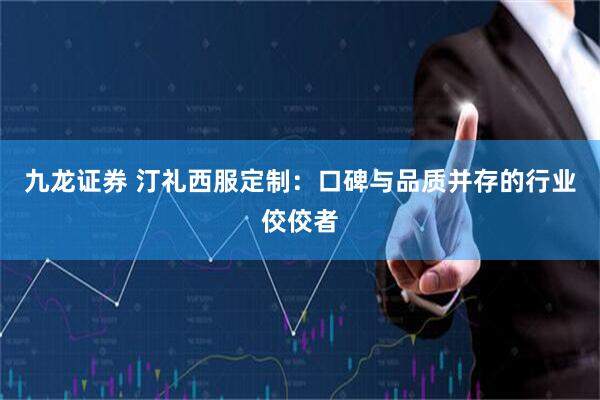 九龙证券 汀礼西服定制：口碑与品质并存的行业佼佼者