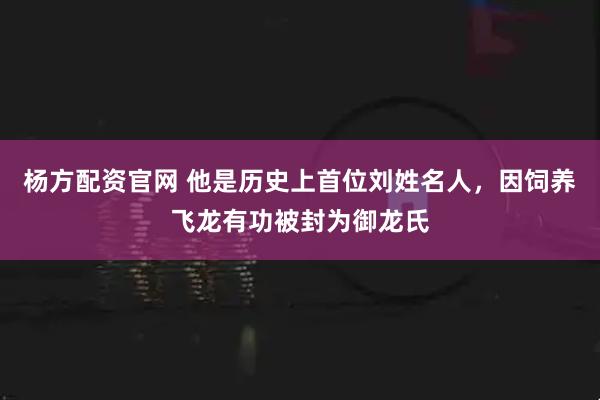 杨方配资官网 他是历史上首位刘姓名人，因饲养飞龙有功被封为御龙氏