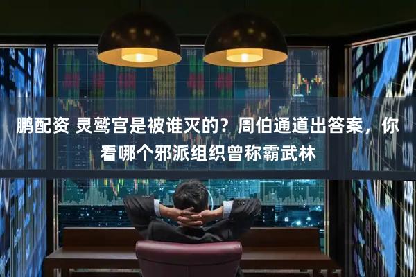 鹏配资 灵鹫宫是被谁灭的？周伯通道出答案，你看哪个邪派组织曾称霸武林