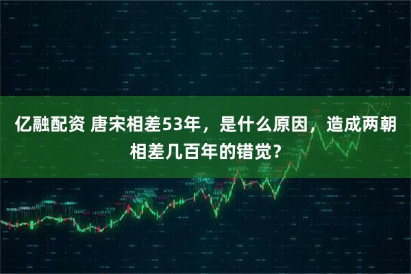 亿融配资 唐宋相差53年,是什么原因,造成两朝相差几百年的错觉?