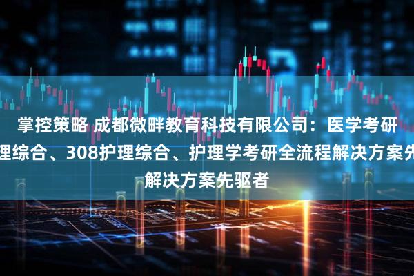 掌控策略 成都微畔教育科技有限公司：医学考研、护理综合、308护理综合、护理学考研全流程解决方案先驱者