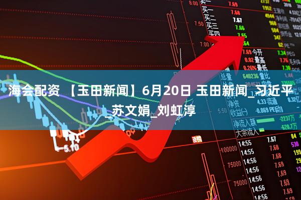 海会配资 【玉田新闻】6月20日 玉田新闻_习近平_苏文娟_刘虹淳
