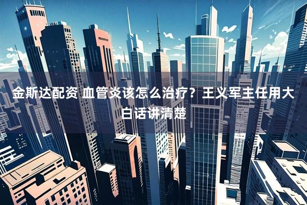 金斯达配资 血管炎该怎么治疗？王义军主任用大白话讲清楚