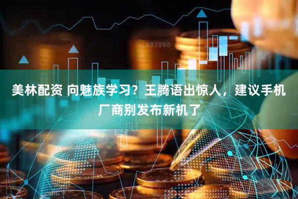美林配资 向魅族学习？王腾语出惊人，建议手机厂商别发布新机了