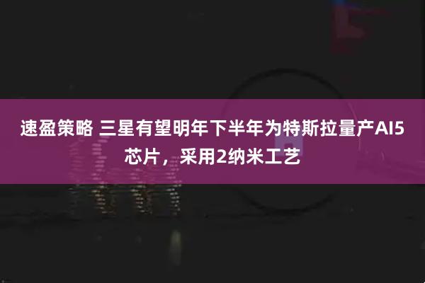 速盈策略 三星有望明年下半年为特斯拉量产AI5芯片，采用2纳米工艺
