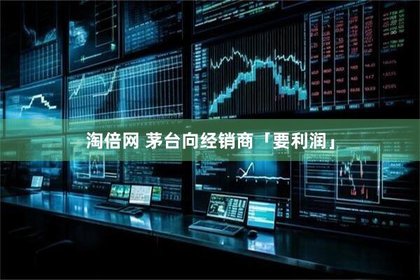 淘倍网 茅台向经销商「要利润」