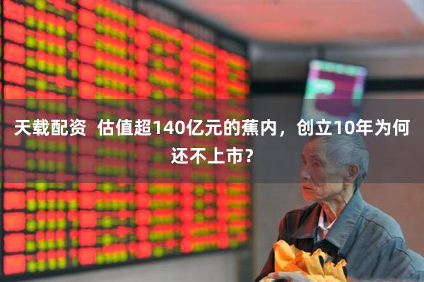 天载配资  估值超140亿元的蕉内，创立10年为何还不上市？