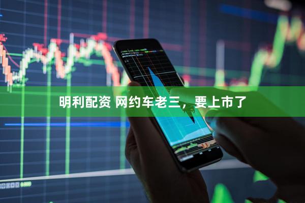 明利配资 网约车老三，要上市了